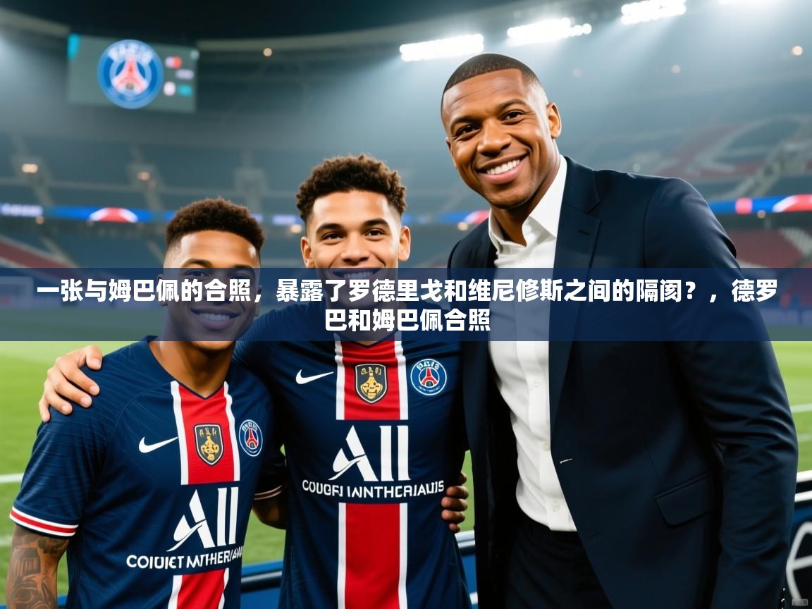 爱游戏体育官网-一张与姆巴佩的合照,暴露了罗德里戈和维尼修斯之间的隔阂?,德罗巴和姆巴佩合照 第2张