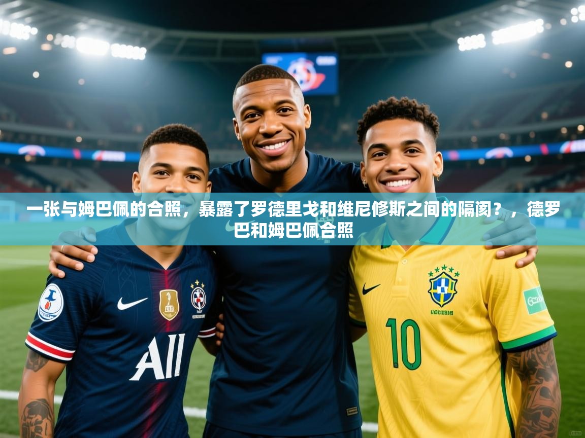 爱游戏体育官网-一张与姆巴佩的合照,暴露了罗德里戈和维尼修斯之间的隔阂?,德罗巴和姆巴佩合照 第3张