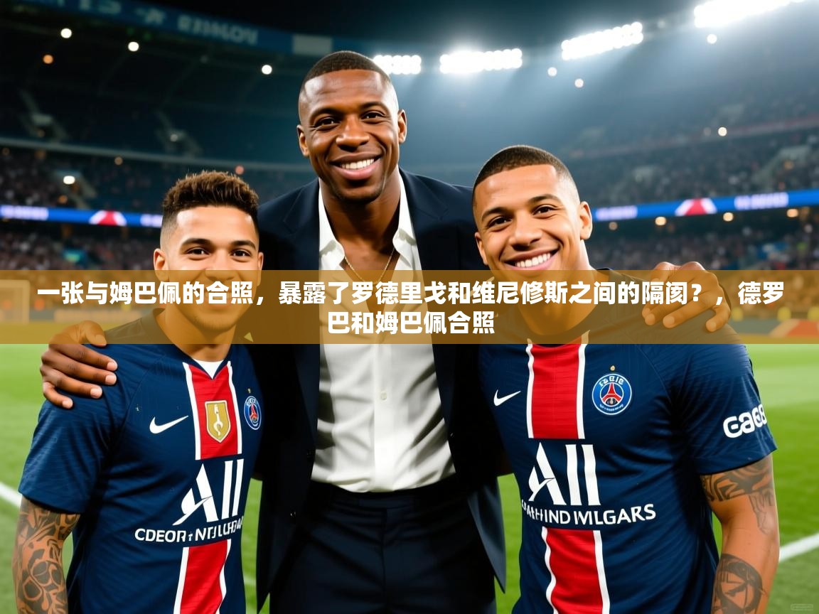 爱游戏体育官网-一张与姆巴佩的合照,暴露了罗德里戈和维尼修斯之间的隔阂?,德罗巴和姆巴佩合照 第4张