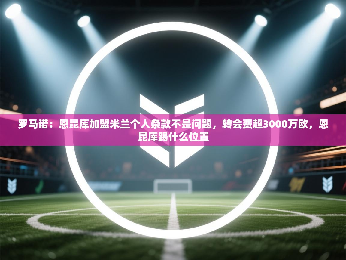 爱游戏娱乐网址-罗马诺：恩昆库加盟米兰个人条款不是问题，转会费超3000万欧，恩昆库踢什么位置  第1张