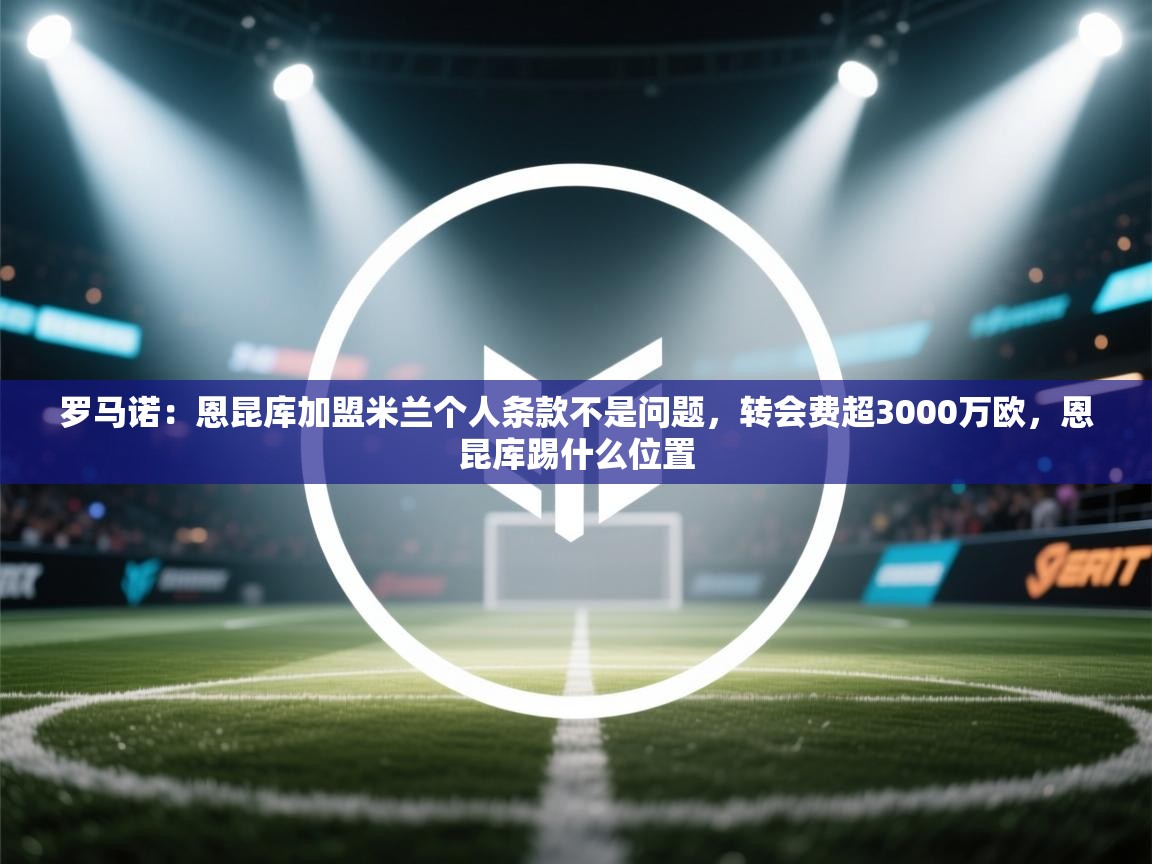 爱游戏娱乐网址-罗马诺：恩昆库加盟米兰个人条款不是问题，转会费超3000万欧，恩昆库踢什么位置  第2张