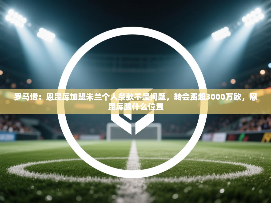 爱游戏娱乐网址-罗马诺：恩昆库加盟米兰个人条款不是问题，转会费超3000万欧，恩昆库踢什么位置  第3张