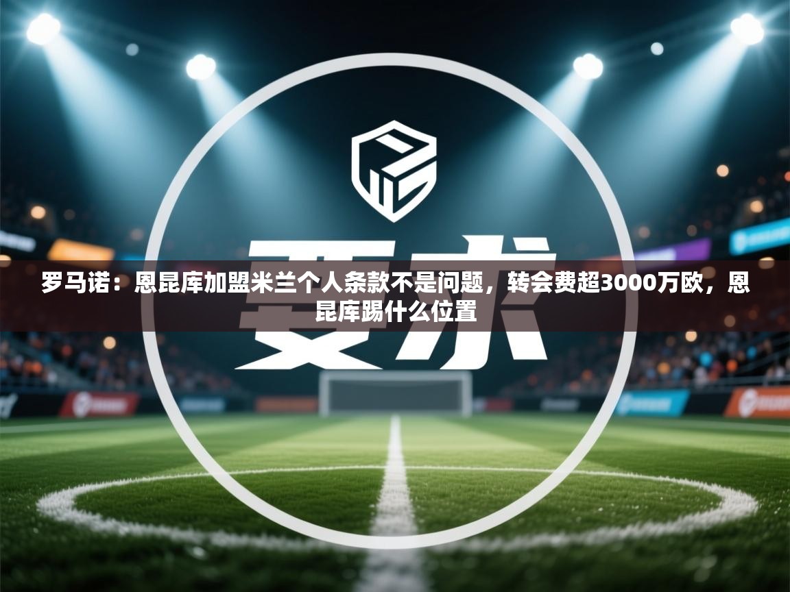 爱游戏娱乐网址-罗马诺：恩昆库加盟米兰个人条款不是问题，转会费超3000万欧，恩昆库踢什么位置  第4张