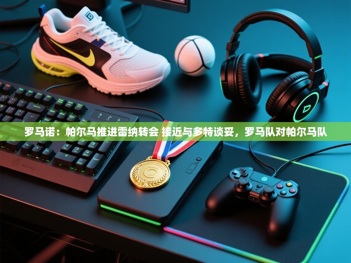 爱游戏娱乐-罗马诺：帕尔马推进雷纳转会 接近与多特谈妥，罗马队对帕尔马队  第1张