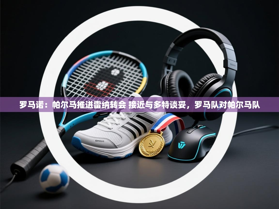 爱游戏娱乐-罗马诺：帕尔马推进雷纳转会 接近与多特谈妥，罗马队对帕尔马队  第4张