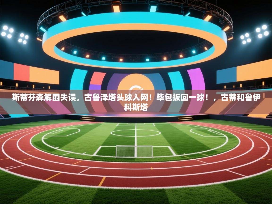 爱游戏体育直播-斯蒂芬森解围失误，古鲁泽塔头球入网！毕包扳回一球！，古蒂和鲁伊科斯塔  第1张