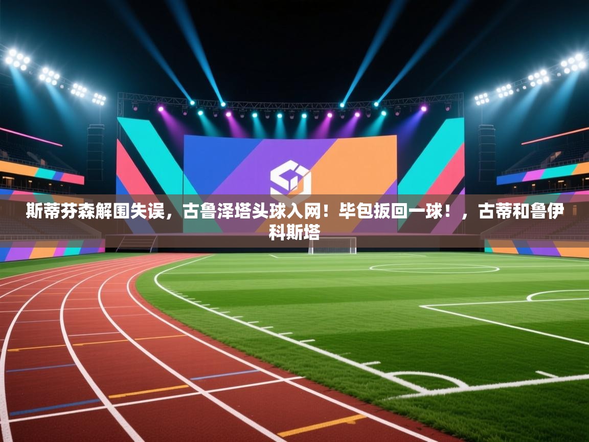 爱游戏体育直播-斯蒂芬森解围失误，古鲁泽塔头球入网！毕包扳回一球！，古蒂和鲁伊科斯塔  第2张