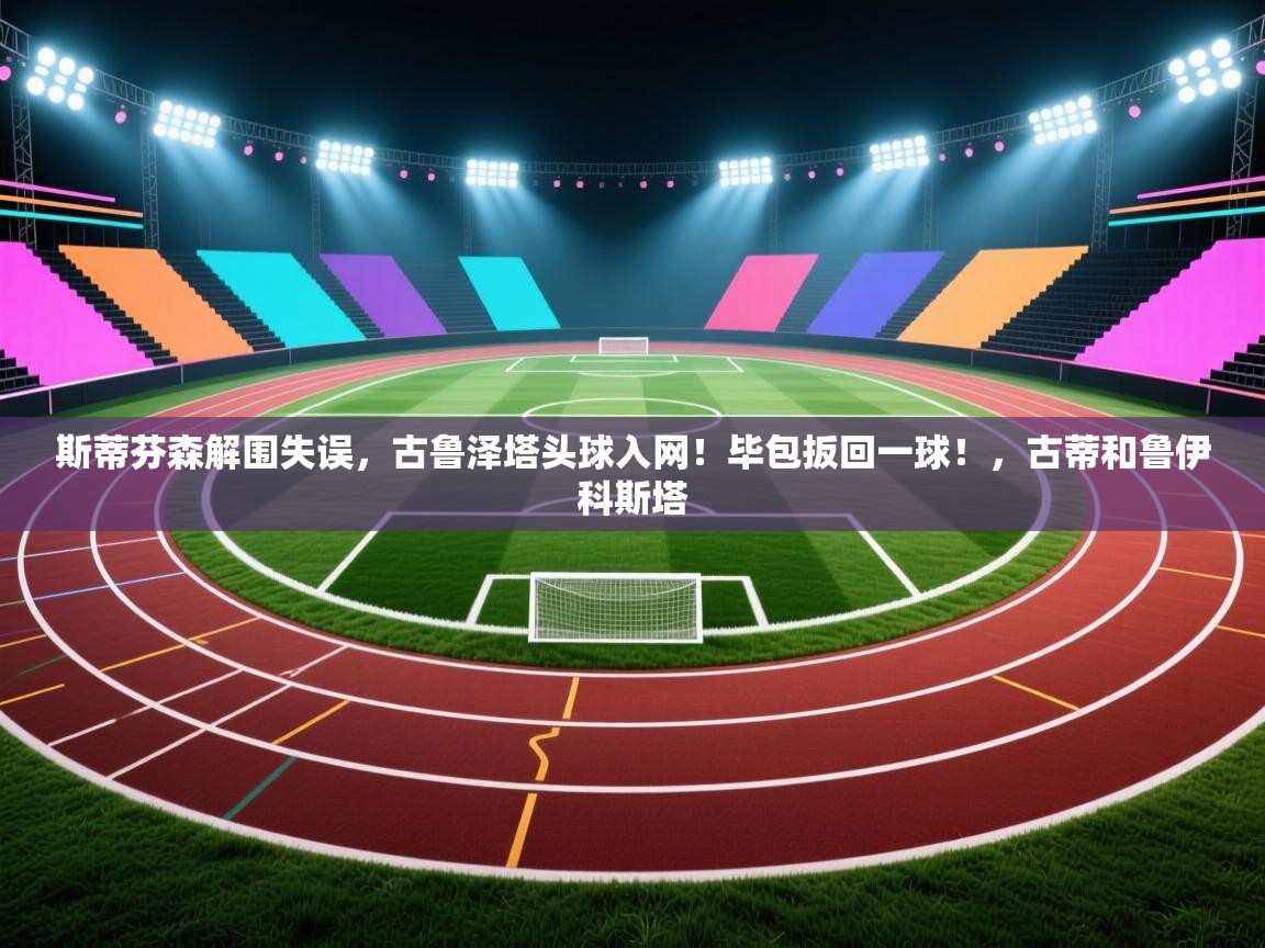 爱游戏体育直播-斯蒂芬森解围失误，古鲁泽塔头球入网！毕包扳回一球！，古蒂和鲁伊科斯塔  第3张