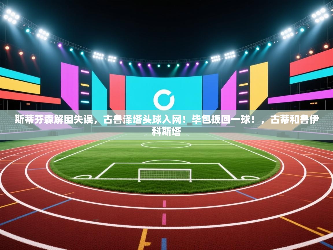 爱游戏体育直播-斯蒂芬森解围失误，古鲁泽塔头球入网！毕包扳回一球！，古蒂和鲁伊科斯塔  第4张