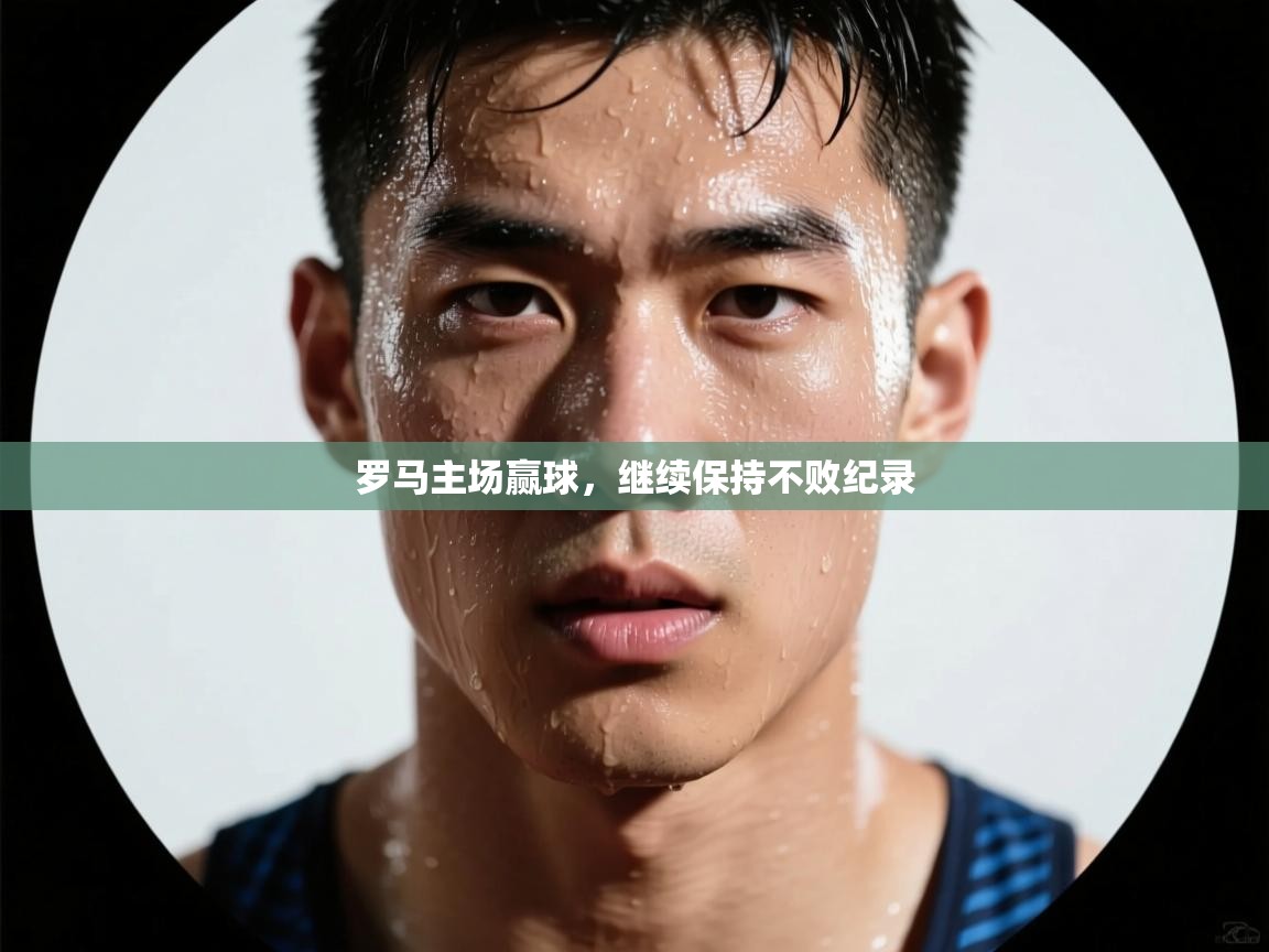 爱游戏娱乐app下载-罗马主场赢球,继续保持不败纪录 第4张