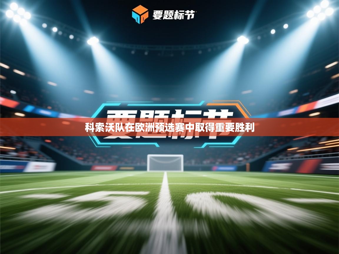 爱游戏体育娱乐-科索沃队在欧洲预选赛中取得重要胜利 第3张