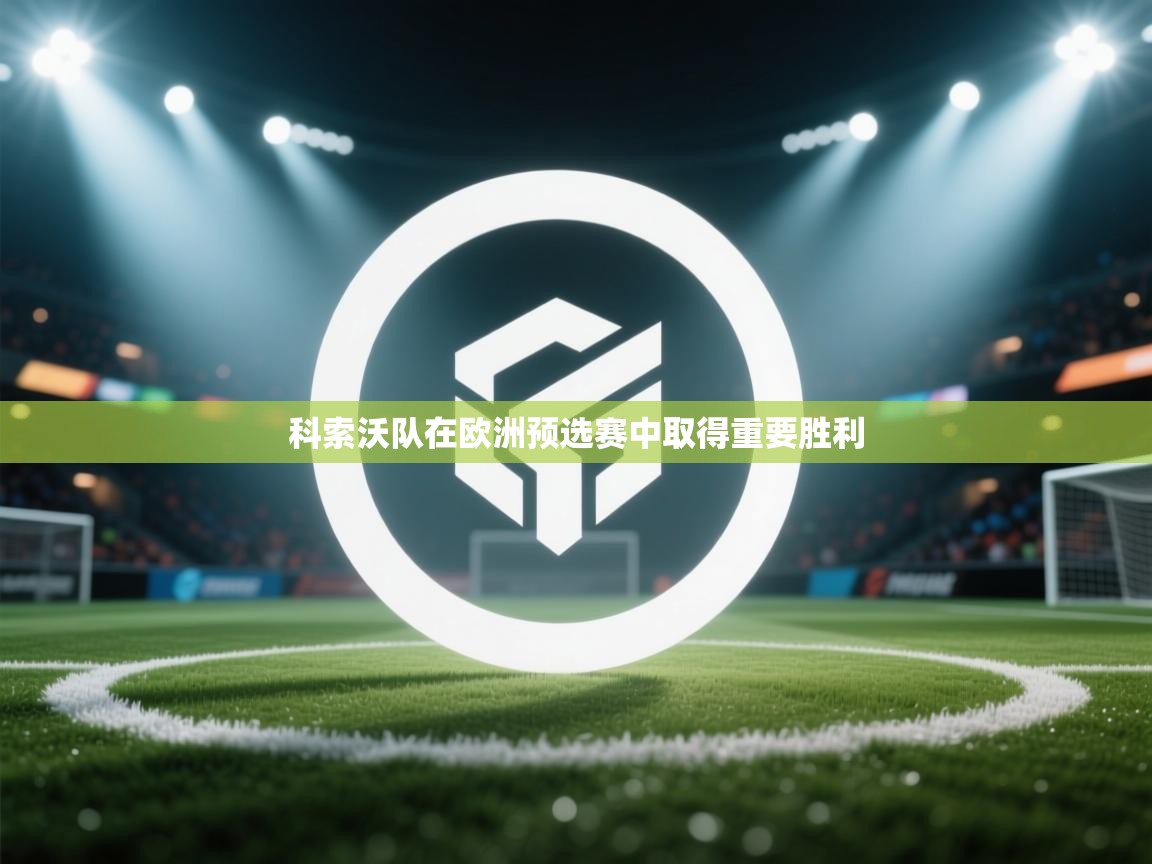 爱游戏体育娱乐-科索沃队在欧洲预选赛中取得重要胜利 第2张